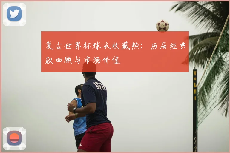 复古世界杯球衣收藏热：历届经典款回顾与市场价值