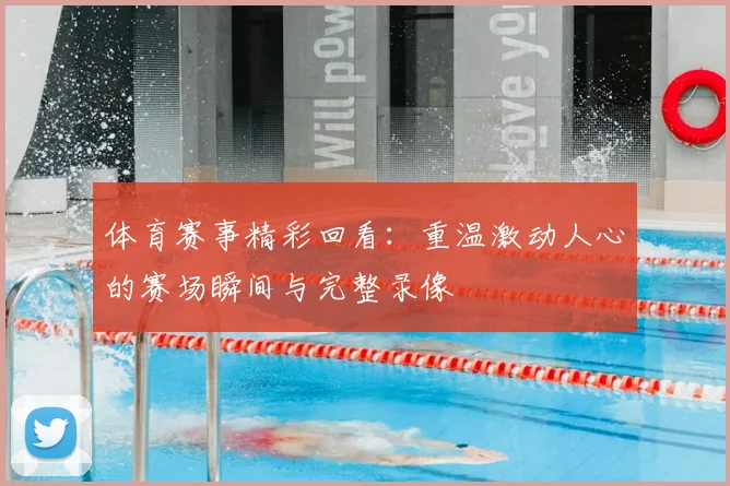 体育赛事精彩回看：重温激动人心的赛场瞬间与完整录像