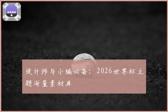 设计师与小编必备：2026世界杯主题海量素材库