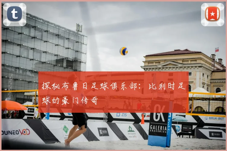 探秘布鲁日足球俱乐部：比利时足球的豪门传奇
