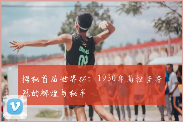 揭秘首届世界杯:1930年乌拉圭夺冠的辉煌与秘辛